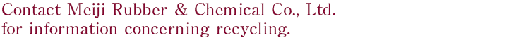 Contact Meiji RUbber & Chemical Co., Ltd. for information concerning recycling.